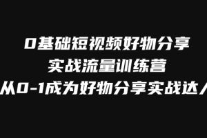 0基础短视频好物分享实战流量训练营，从0-1成为好物分享实战达人