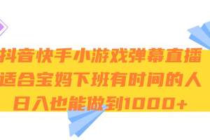 抖音快手小游戏弹幕直播 适合宝妈和下班有时间的人 日入1000+