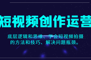 短视频创作运营，底层逻辑和思维、学会短视频拍摄的方法和技巧、解决问题瓶颈。