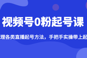 视频号0粉起号课，梳理各类直播起号方法，手把手实操带上起号