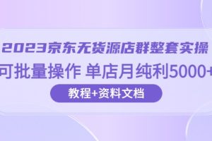 2023京东-无货源店群整套实操 可批量操作 单店月纯利5000+63节课+资料文档