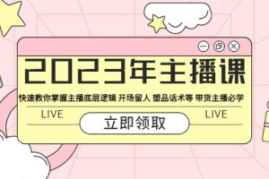 2023年主播课 快速教你掌握主播底层逻辑 开场留人 塑品话术等 带货主播必学