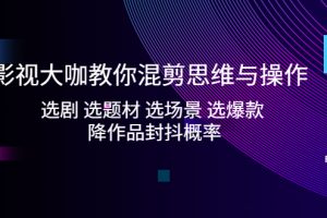 影视大咖教你混剪思维与操作：选剧 选题材 选场景 选爆款 降作品封抖概率