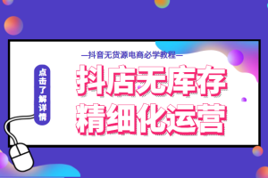 抖店无库存精细化运营，开启你的兴趣电商新时代，抖音无货源电商必学教程