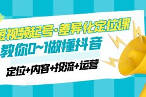 2023短视频起号·差异化定位课：0~1做懂抖音（定位+内容+投流+运营）