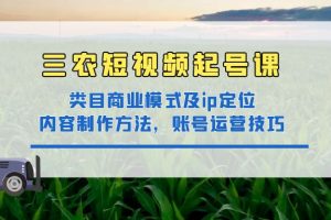 三农短视频实战课：三农类目商业模式及ip定位，内容制作方法，账号运营技巧