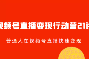 视频号直播变现行动营21讲，普通人在视频号直播快速变现