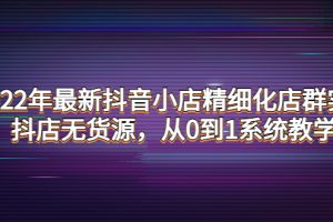 2022年最新抖音小店精细化店群实战，抖店无货源，从0到1系统教学