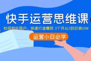 快手运营思维课：如何锁定用户，快速打造爆款 3个月从0到日销10W