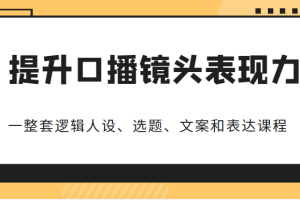 提升口播镜头表现力，一整套逻辑人设、选题、文案和表达的课程，价值（6999元）