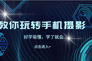 教你玩转手机摄影，67节课实操讲解，好学易懂，学了就会（价值499元）