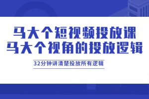 马大个短视频投放课，马大个视角的投放逻辑，32分钟讲清楚投放所有逻辑