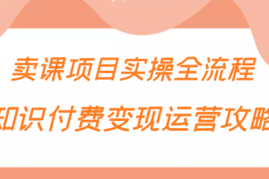 知识付费项目变现运营攻略，卖课项目实操全流程（价值299元）