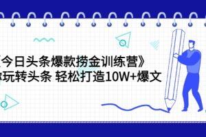 今日头条爆款捞金训练营，带你玩转头条轻松打造10W+爆文（44节课）