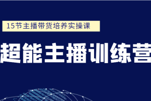 超能主播训练营 15节主播带货培养实操课（价值999元）