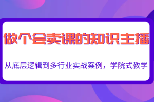 做一个会卖课的知识主播，从底层逻辑到多行业实战案例，学院式教学