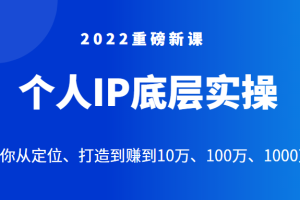 2022重磅新课之个人IP底层实操大课，教你从定位、打造到赚到10万、100万、1000万？