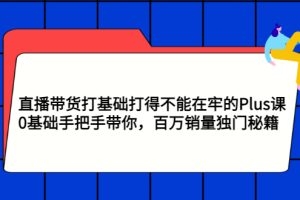 直播带货打基础打得不能在牢的Plus课，0基础手把手带你，百万销量独门秘籍