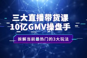 三大直播带货课：10亿GMV操盘手，拆解当前最热门的3大玩法