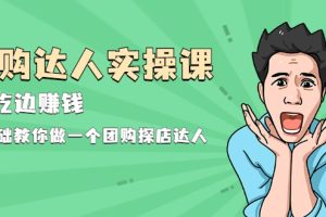 团购达人实操课，边吃边赚钱：0基础教你做一个团购探店达人