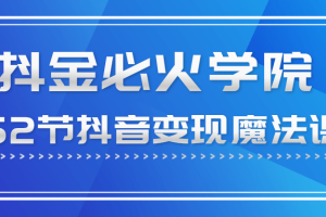 抖金必火学院52节抖音变现魔法课，0成本启动自己的抖音矩阵，实现月入10W+