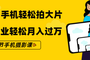 零基础用手机轻松拍大片，靠摄影副业轻松月入过万（21节手机摄影课）