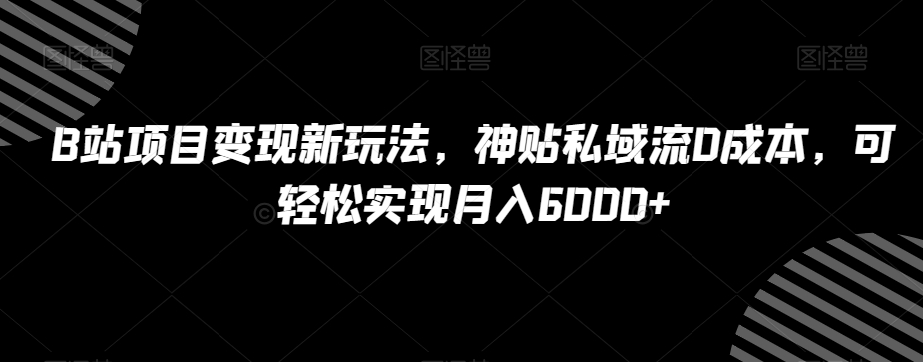 B站项目变现新玩法，神贴私域流0成本，可轻松实现月入6000+【揭秘】