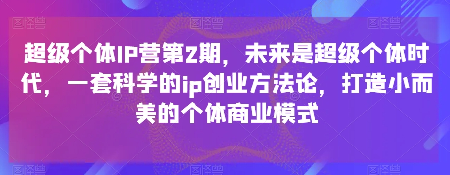 超级个体IP营第2期，未来是超级个体时代，一套科学的ip创业方法论，打造小而美的个体商业模式