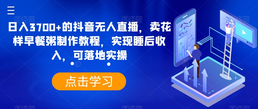 日入3700+的抖音无人直播，卖花样早餐粥制作教程，实现睡后收入，可落地实操【揭秘】