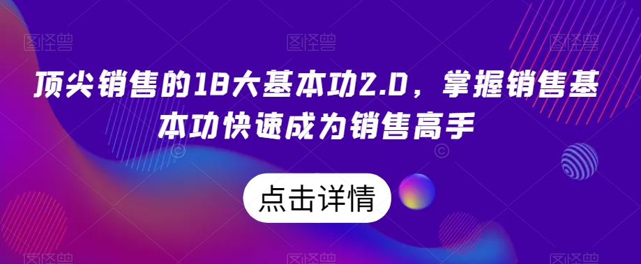 顶尖销售的18大基本功2.0，掌握销售基本功快速成为销售高手