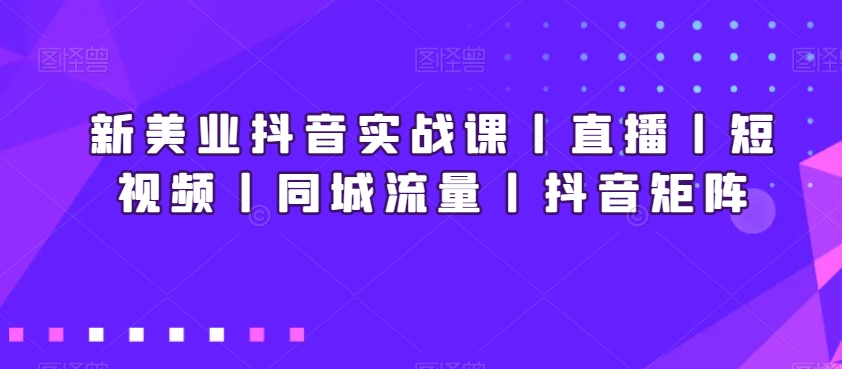 新美业抖音实战课丨直播丨短视频丨同城流量丨抖音矩阵