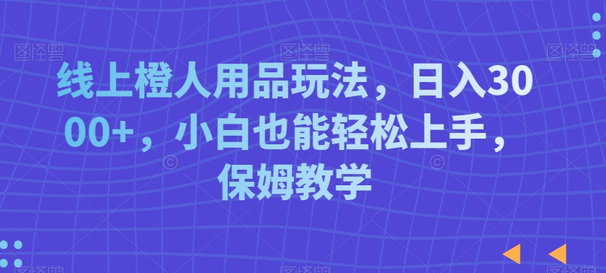 线上橙人用品玩法，日入3000+，小白也能轻松上手，保姆教学【揭秘】