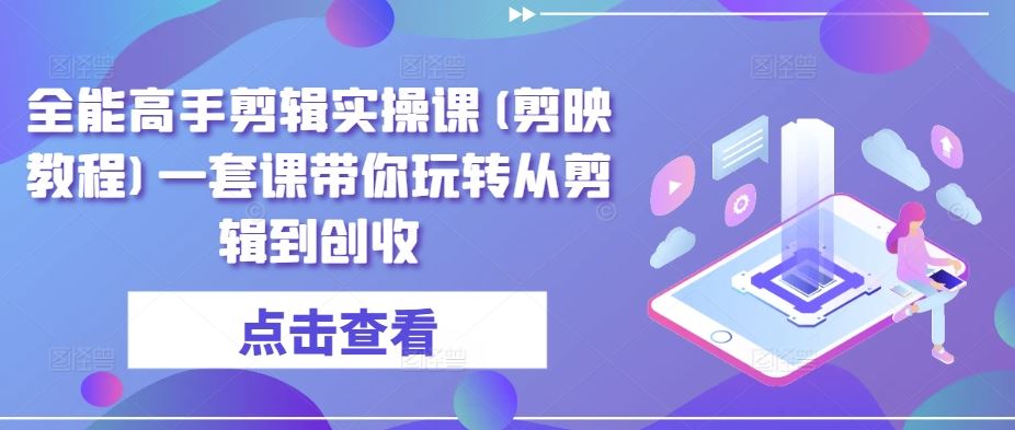 全能高手剪辑实操课(剪映教程)一套课带你玩转从剪辑到创收