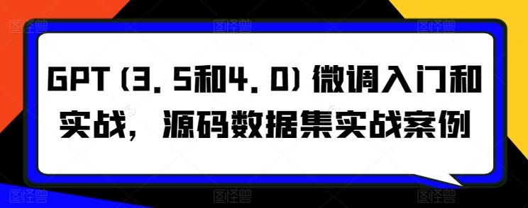 GPT(3.5和4.0)微调入门和实战，源码数据集实战案例