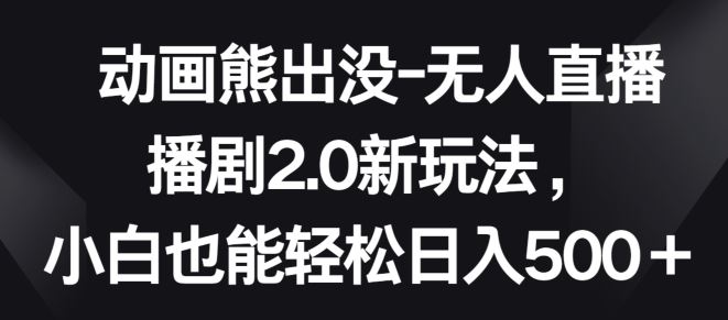 动画熊出没-无人直播播剧2.0新玩法，小白也能轻松日入500+【揭秘】