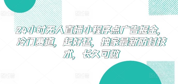 24小时无人直播小程序点广告掘金，冷门赛道，起好猛，独家最新防封技术，长久可做【揭秘】