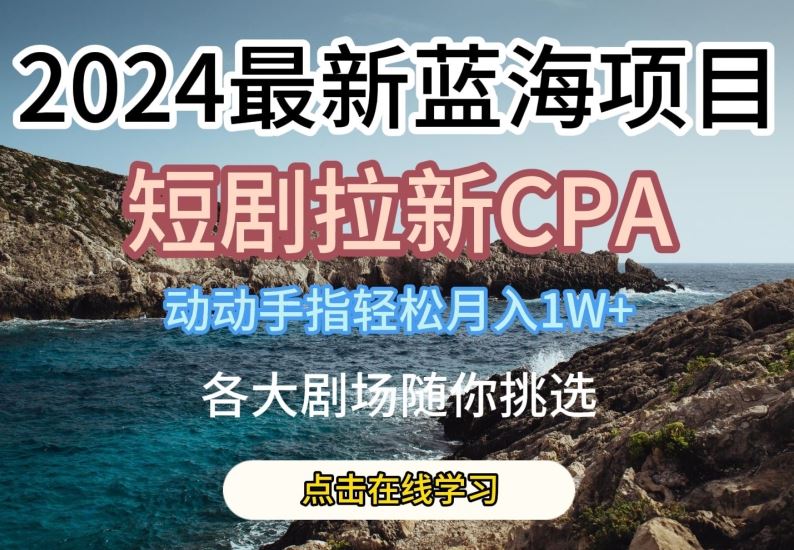 2024最新蓝海项日，短剧拉新CPA，动动手指轻松月入1W，全各大剧场随你挑选【揭秘】