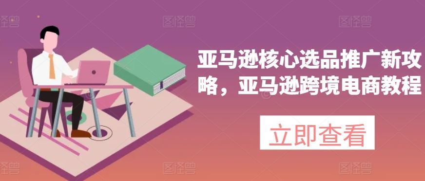 亚马逊核心选品推广新攻略，亚马逊跨境电商教程