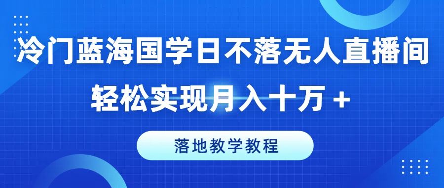 冷门蓝海国学日不落无人直播间，轻松实现月入十万+，落地教学教程【揭秘】