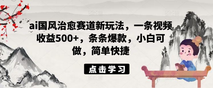 ai国风治愈赛道新玩法，一条视频收益500+，条条爆款，小白可做，简单快捷