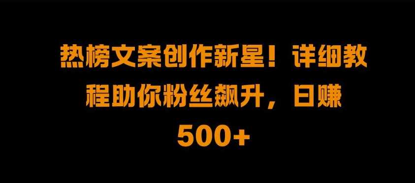 热榜文案创作新星!详细教程助你粉丝飙升，日入500+【揭秘】