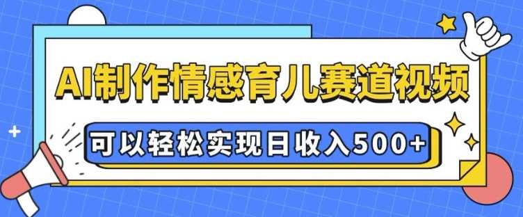 AI 制作情感育儿赛道视频，可以轻松实现日收入5张【揭秘】